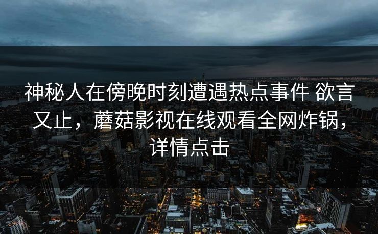 神秘人在傍晚时刻遭遇热点事件 欲言又止，蘑菇影视在线观看全网炸锅，详情点击