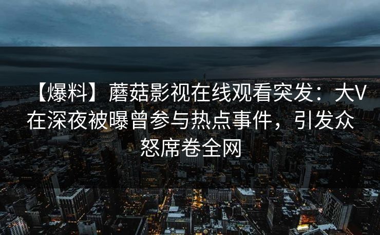 【爆料】蘑菇影视在线观看突发：大V在深夜被曝曾参与热点事件，引发众怒席卷全网