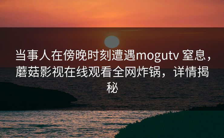 当事人在傍晚时刻遭遇mogutv 窒息，蘑菇影视在线观看全网炸锅，详情揭秘