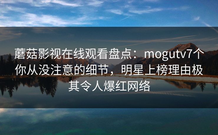蘑菇影视在线观看盘点：mogutv7个你从没注意的细节，明星上榜理由极其令人爆红网络