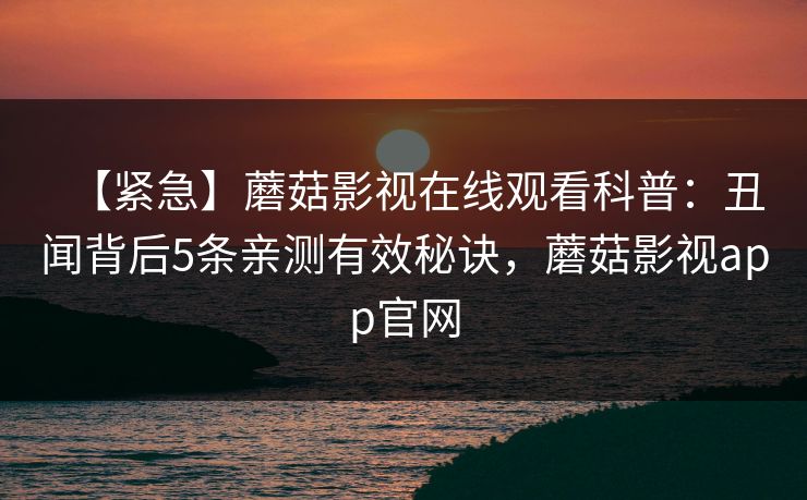 【紧急】蘑菇影视在线观看科普：丑闻背后5条亲测有效秘诀，蘑菇影视app官网