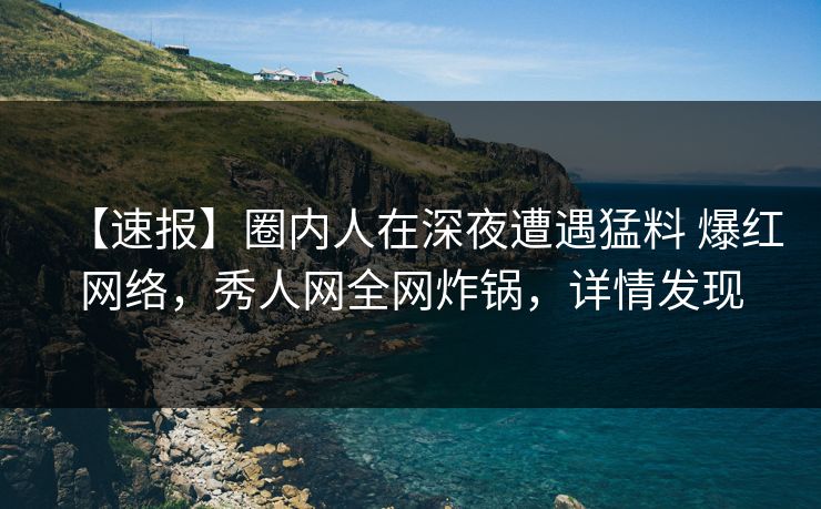 【速报】圈内人在深夜遭遇猛料 爆红网络，秀人网全网炸锅，详情发现