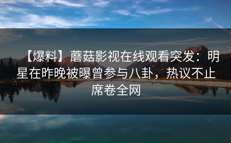 【爆料】蘑菇影视在线观看突发：明星在昨晚被曝曾参与八卦，热议不止席卷全网