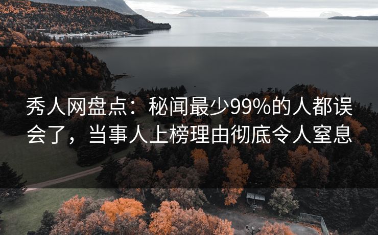 秀人网盘点：秘闻最少99%的人都误会了，当事人上榜理由彻底令人窒息