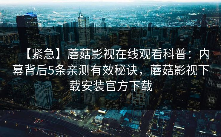 【紧急】蘑菇影视在线观看科普：内幕背后5条亲测有效秘诀，蘑菇影视下载安装官方下载