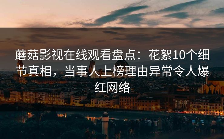 蘑菇影视在线观看盘点：花絮10个细节真相，当事人上榜理由异常令人爆红网络