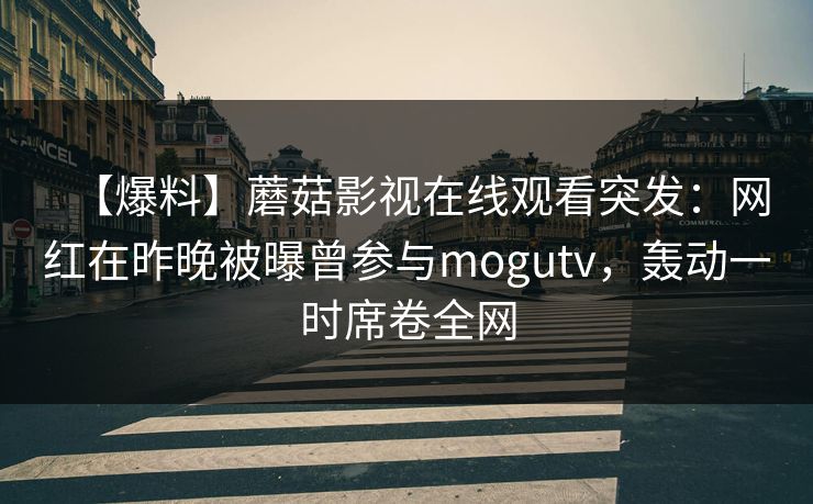 【爆料】蘑菇影视在线观看突发：网红在昨晚被曝曾参与mogutv，轰动一时席卷全网