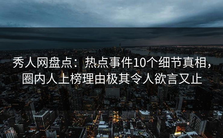 秀人网盘点：热点事件10个细节真相，圈内人上榜理由极其令人欲言又止