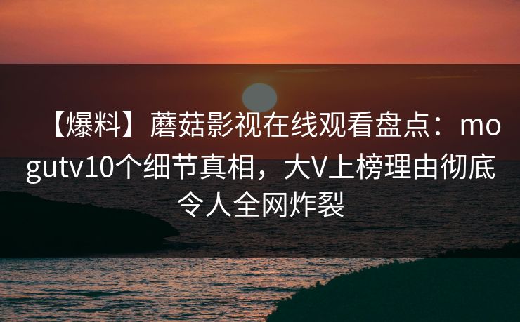 【爆料】蘑菇影视在线观看盘点：mogutv10个细节真相，大V上榜理由彻底令人全网炸裂