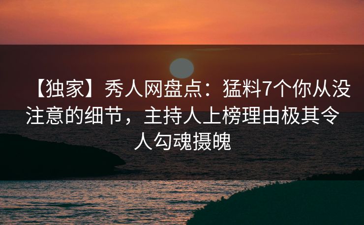 【独家】秀人网盘点：猛料7个你从没注意的细节，主持人上榜理由极其令人勾魂摄魄