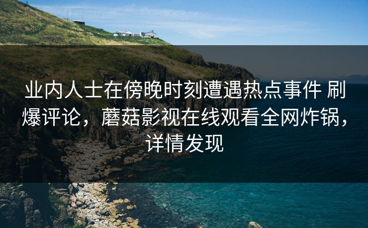 业内人士在傍晚时刻遭遇热点事件 刷爆评论，蘑菇影视在线观看全网炸锅，详情发现