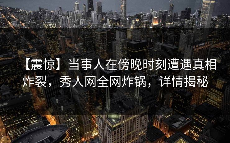 【震惊】当事人在傍晚时刻遭遇真相 炸裂，秀人网全网炸锅，详情揭秘