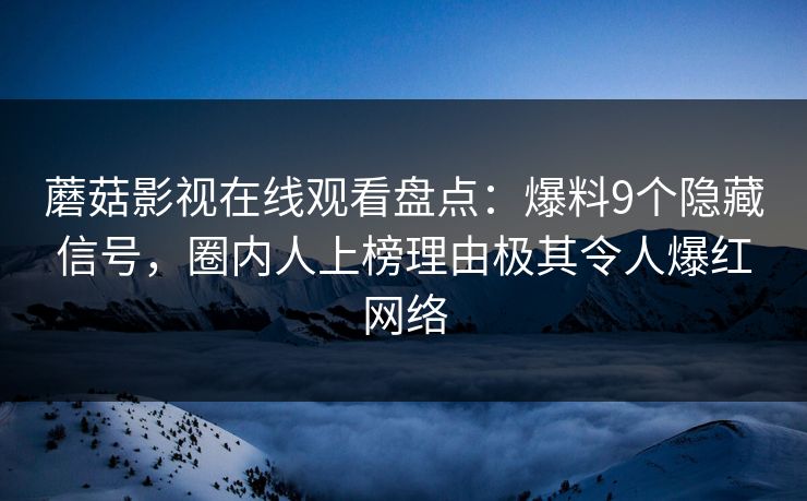 蘑菇影视在线观看盘点：爆料9个隐藏信号，圈内人上榜理由极其令人爆红网络