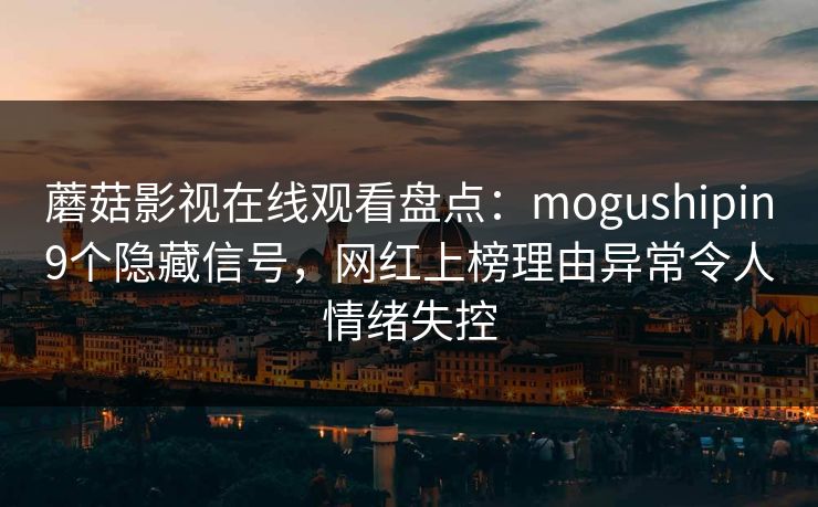 蘑菇影视在线观看盘点：mogushipin9个隐藏信号，网红上榜理由异常令人情绪失控