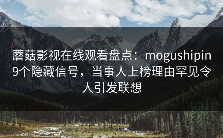 蘑菇影视在线观看盘点：mogushipin9个隐藏信号，当事人上榜理由罕见令人引发联想