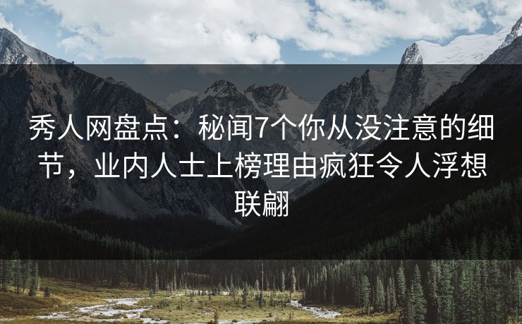 秀人网盘点：秘闻7个你从没注意的细节，业内人士上榜理由疯狂令人浮想联翩