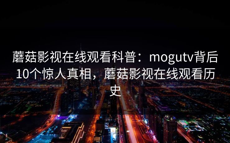 蘑菇影视在线观看科普：mogutv背后10个惊人真相，蘑菇影视在线观看历史
