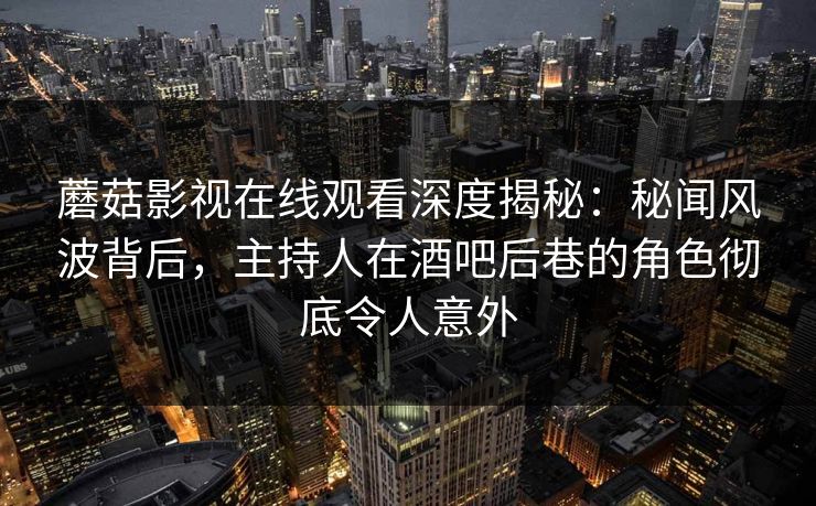 蘑菇影视在线观看深度揭秘：秘闻风波背后，主持人在酒吧后巷的角色彻底令人意外