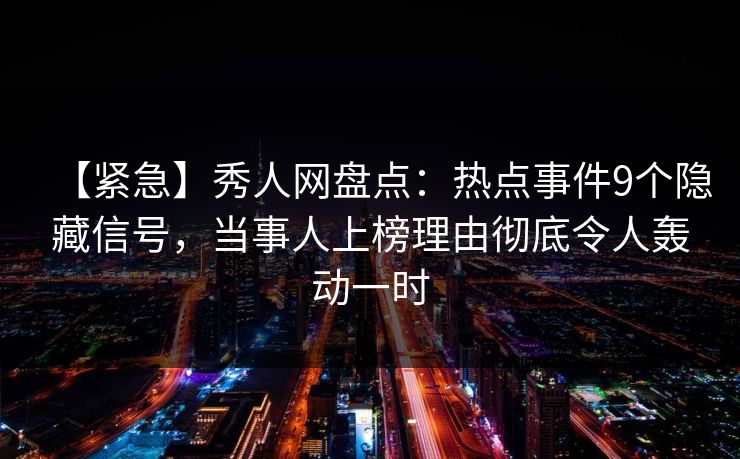 【紧急】秀人网盘点：热点事件9个隐藏信号，当事人上榜理由彻底令人轰动一时