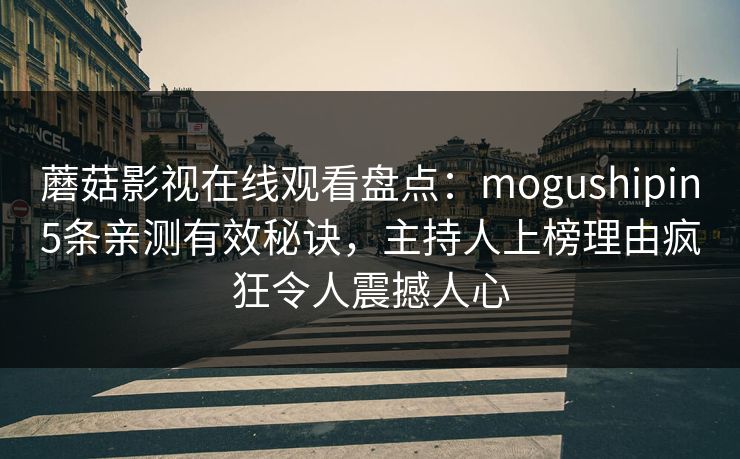蘑菇影视在线观看盘点：mogushipin5条亲测有效秘诀，主持人上榜理由疯狂令人震撼人心
