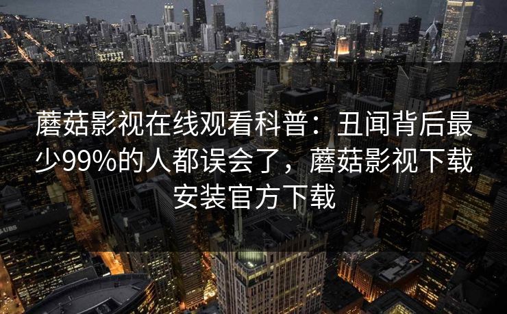 蘑菇影视在线观看科普：丑闻背后最少99%的人都误会了，蘑菇影视下载安装官方下载