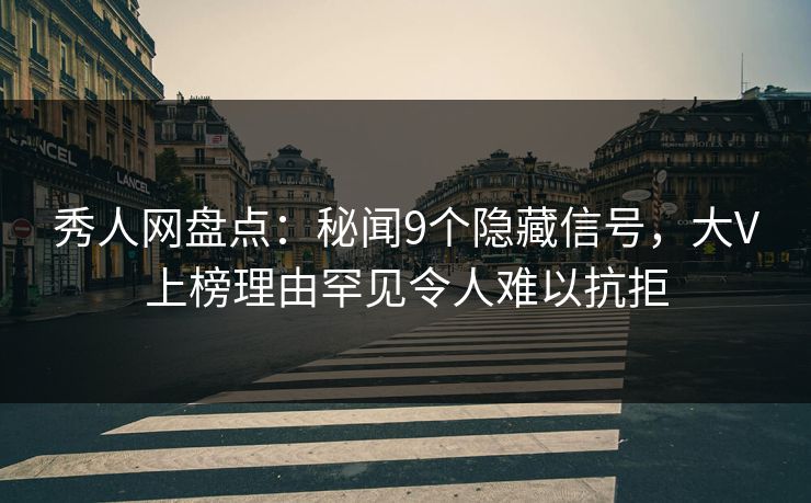 秀人网盘点：秘闻9个隐藏信号，大V上榜理由罕见令人难以抗拒