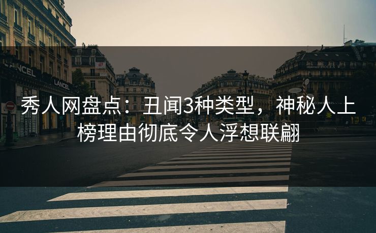 秀人网盘点：丑闻3种类型，神秘人上榜理由彻底令人浮想联翩