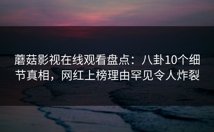 蘑菇影视在线观看盘点：八卦10个细节真相，网红上榜理由罕见令人炸裂