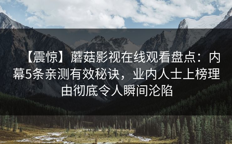 【震惊】蘑菇影视在线观看盘点：内幕5条亲测有效秘诀，业内人士上榜理由彻底令人瞬间沦陷