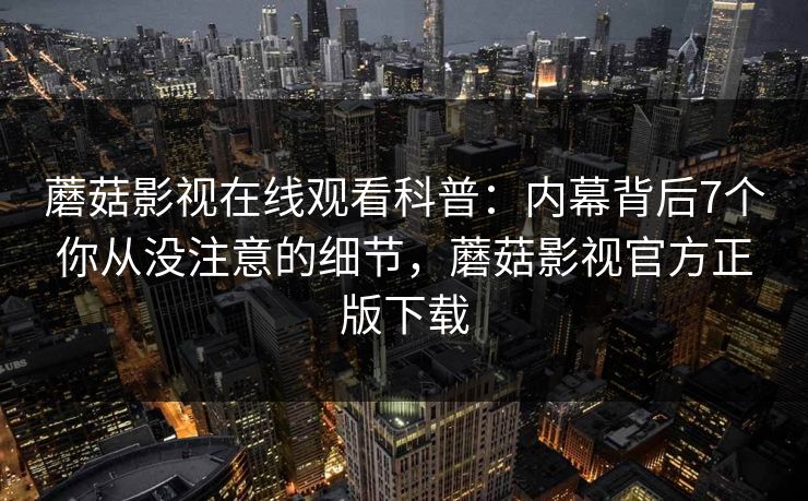 蘑菇影视在线观看科普：内幕背后7个你从没注意的细节，蘑菇影视官方正版下载