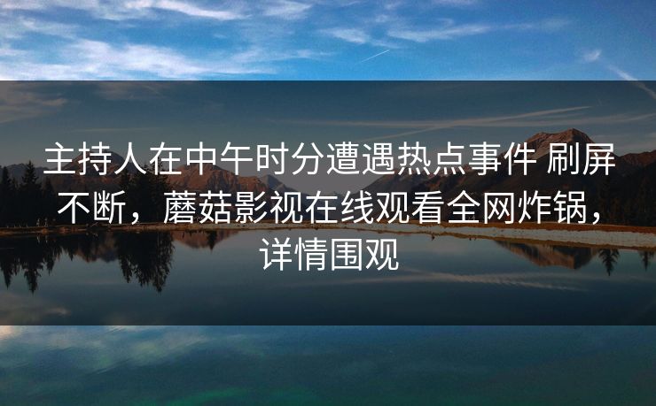 主持人在中午时分遭遇热点事件 刷屏不断，蘑菇影视在线观看全网炸锅，详情围观