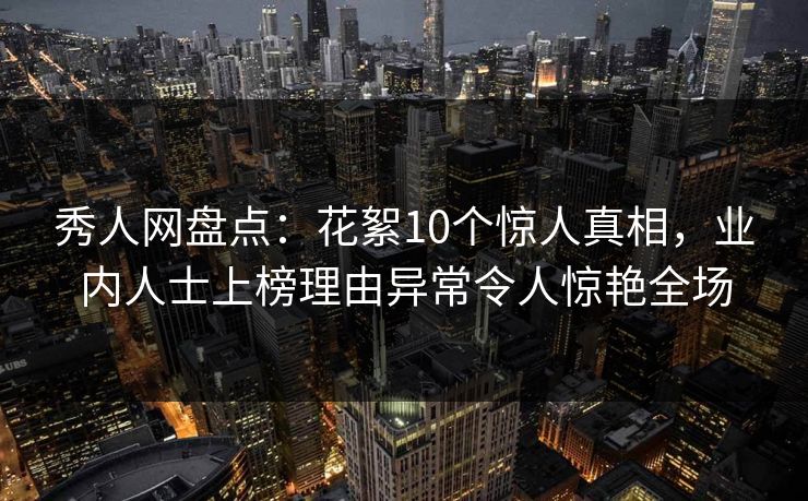 秀人网盘点：花絮10个惊人真相，业内人士上榜理由异常令人惊艳全场