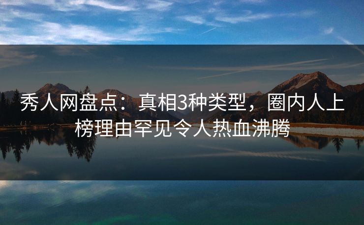 秀人网盘点：真相3种类型，圈内人上榜理由罕见令人热血沸腾