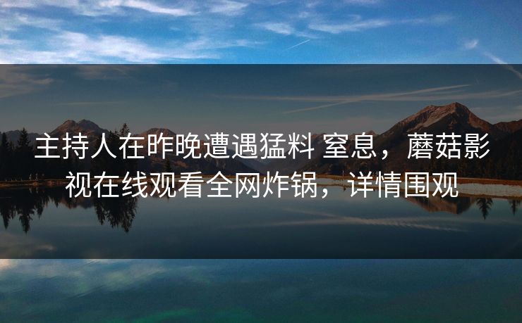 主持人在昨晚遭遇猛料 窒息，蘑菇影视在线观看全网炸锅，详情围观