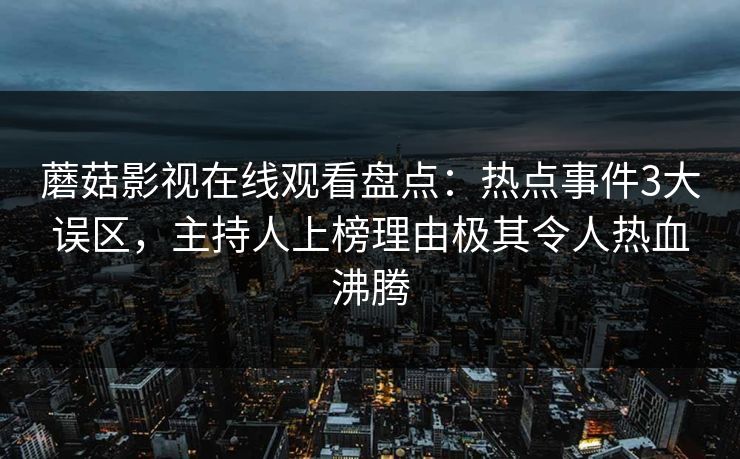 蘑菇影视在线观看盘点：热点事件3大误区，主持人上榜理由极其令人热血沸腾