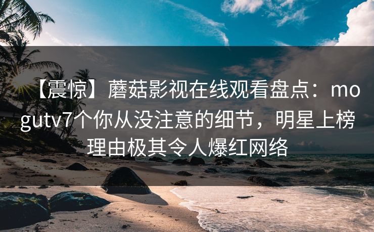 【震惊】蘑菇影视在线观看盘点：mogutv7个你从没注意的细节，明星上榜理由极其令人爆红网络