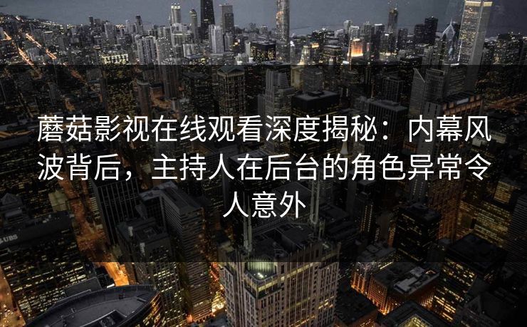 蘑菇影视在线观看深度揭秘：内幕风波背后，主持人在后台的角色异常令人意外