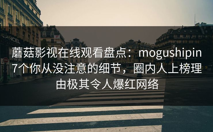 蘑菇影视在线观看盘点：mogushipin7个你从没注意的细节，圈内人上榜理由极其令人爆红网络