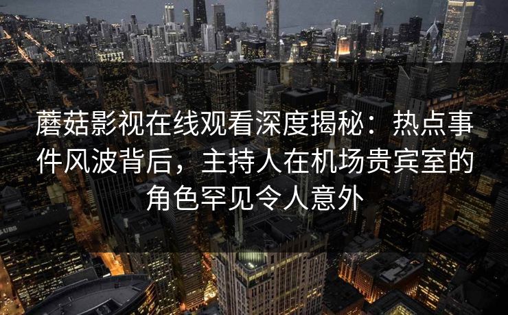 蘑菇影视在线观看深度揭秘：热点事件风波背后，主持人在机场贵宾室的角色罕见令人意外