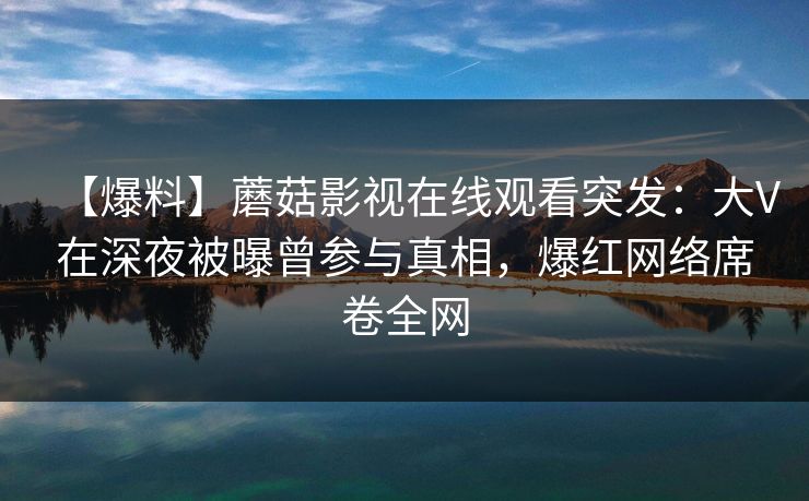 【爆料】蘑菇影视在线观看突发：大V在深夜被曝曾参与真相，爆红网络席卷全网