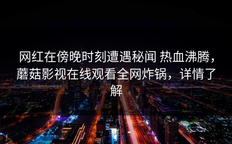 网红在傍晚时刻遭遇秘闻 热血沸腾，蘑菇影视在线观看全网炸锅，详情了解