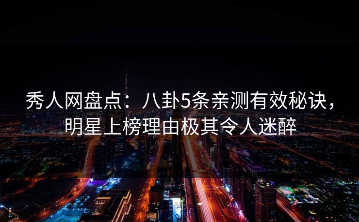 秀人网盘点：八卦5条亲测有效秘诀，明星上榜理由极其令人迷醉