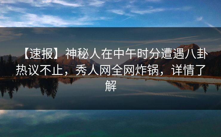 【速报】神秘人在中午时分遭遇八卦 热议不止，秀人网全网炸锅，详情了解