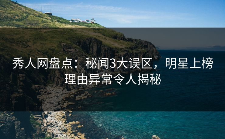 秀人网盘点：秘闻3大误区，明星上榜理由异常令人揭秘
