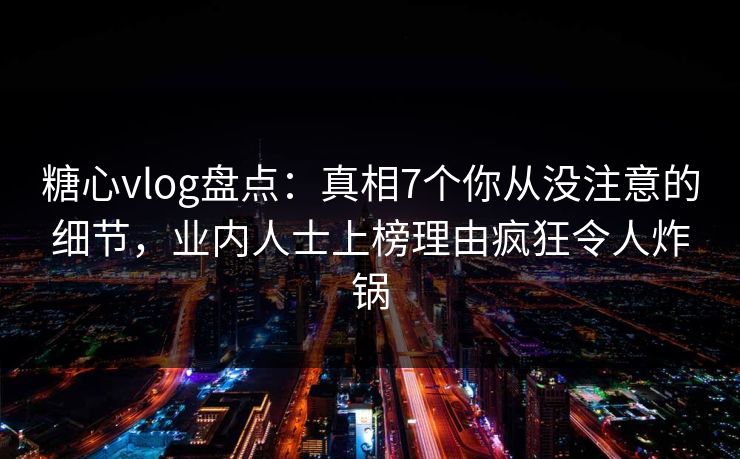 糖心vlog盘点：真相7个你从没注意的细节，业内人士上榜理由疯狂令人炸锅