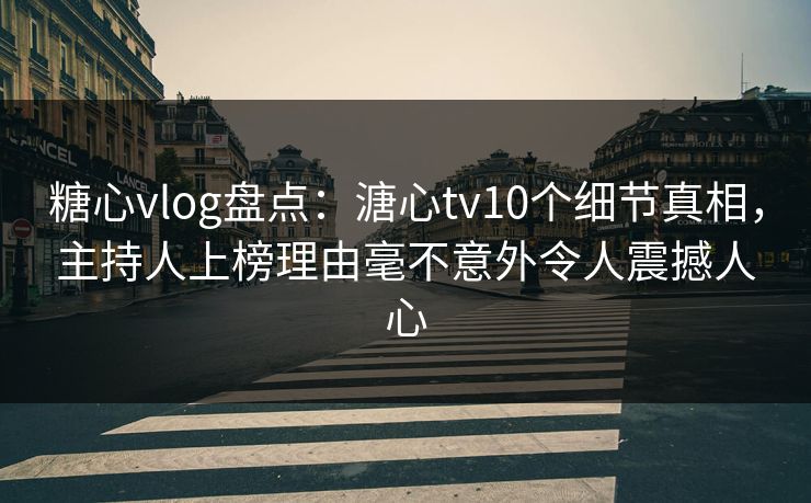 糖心vlog盘点：溏心tv10个细节真相，主持人上榜理由毫不意外令人震撼人心
