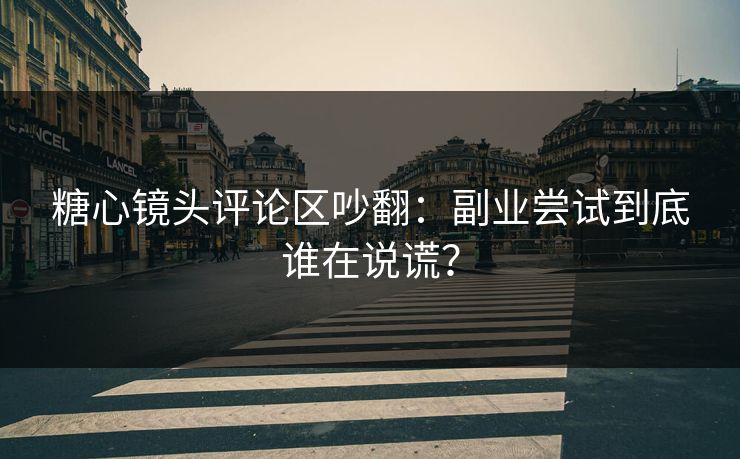 糖心镜头评论区吵翻:副业尝试到底谁在说谎? 糖心镜头评论区吵翻:副业尝试到底谁在说谎?