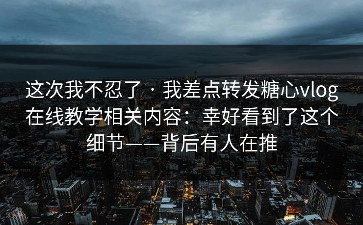 这次我不忍了 · 我差点转发糖心vlog在线教学相关内容：幸好看到了这个细节——背后有人在推