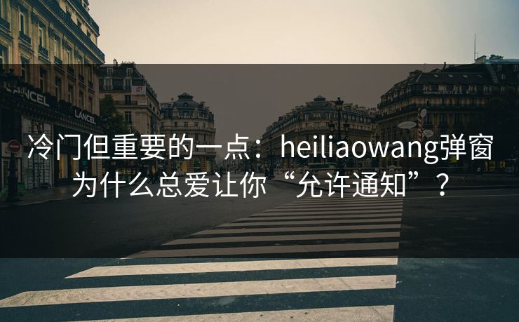 冷门但重要的一点:heiliaowang弹窗为什么总爱让你“允许通知”? 冷门但重要的一点:heiliaowang弹窗为什么总爱让你“允许通知”?