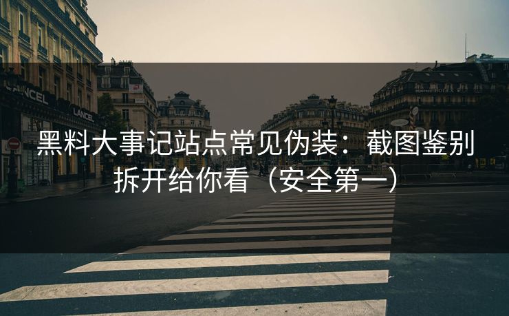 黑料大事记站点常见伪装:截图鉴别拆开给你看(安全第一) 黑料大事记站点常见伪装:截图鉴别拆开给你看(安全第一)